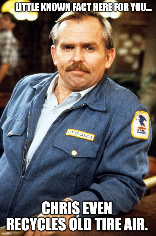 Cliff Clavin - hi res | LITTLE KNOWN FACT HERE FOR YOU... CHRIS EVEN RECYCLES OLD TIRE AIR. | image tagged in cliff clavin - hi res | made w/ Imgflip meme maker