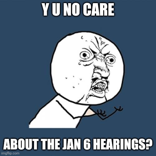 The left keep pushing it, but no one is watching. Why? Because we aren't falling for their shit anymore. | Y U NO CARE; ABOUT THE JAN 6 HEARINGS? | image tagged in memes,y u no | made w/ Imgflip meme maker