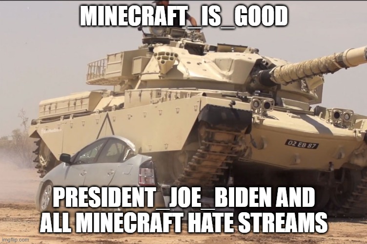 get crushed under a tenk | MINECRAFT_IS_GOOD; PRESIDENT_JOE_BIDEN AND ALL MINECRAFT HATE STREAMS | image tagged in tank | made w/ Imgflip meme maker