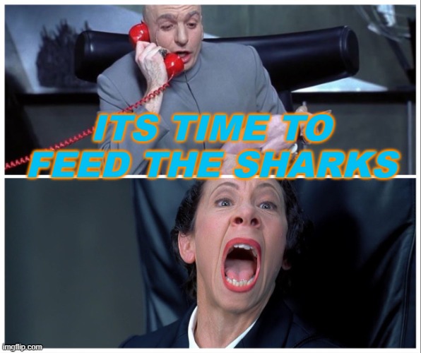 Its Time To Feed The Sharks | ITS TIME TO FEED THE SHARKS | image tagged in dr evil and frau yelling | made w/ Imgflip meme maker