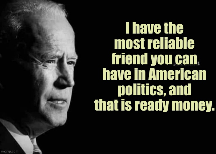 Joe Biden Quote |  I have the most reliable friend you can have in American politics, and that is ready money. | image tagged in joe biden quote,reliable friend,in american politics,ready money,politics,politicians | made w/ Imgflip meme maker