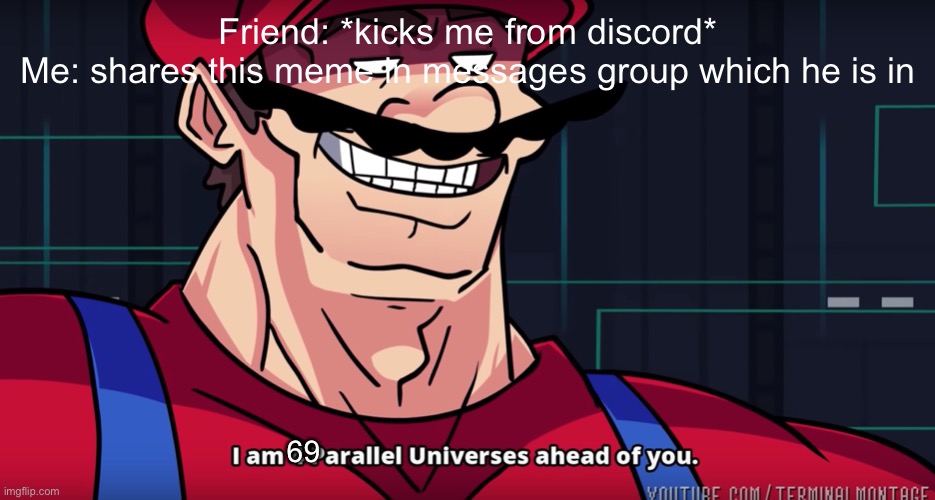 Mario I am four parallel universes ahead of you |  Friend: *kicks me from discord*
Me: shares this meme in messages group which he is in; 69 | image tagged in mario i am four parallel universes ahead of you | made w/ Imgflip meme maker