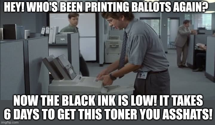 Will Democrat ballot stuffers have trouble cheating this year? | HEY! WHO'S BEEN PRINTING BALLOTS AGAIN? NOW THE BLACK INK IS LOW! IT TAKES 6 DAYS TO GET THIS TONER YOU ASSHATS! | image tagged in michael bolton printer,printer,ballot,democrats,cheaters,joe biden | made w/ Imgflip meme maker