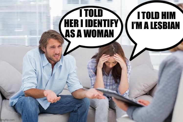 couples therapy | I TOLD HER I IDENTIFY AS A WOMAN; I TOLD HIM I’M A LESBIAN | image tagged in couples therapy | made w/ Imgflip meme maker