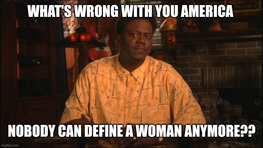 The Bernie Mac Show | WHAT'S WRONG WITH YOU AMERICA; NOBODY CAN DEFINE A WOMAN ANYMORE?? | image tagged in the bernie mac show | made w/ Imgflip meme maker