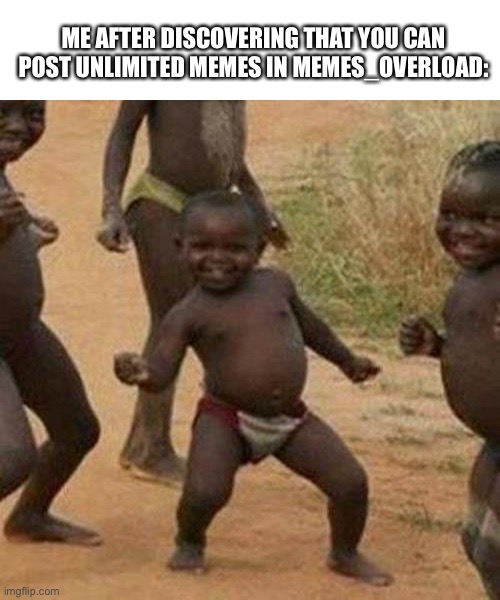 Title | ME AFTER DISCOVERING THAT YOU CAN POST UNLIMITED MEMES IN MEMES_OVERLOAD: | image tagged in memes,third world success kid,random tag i decided to put,another random tag i decided to put | made w/ Imgflip meme maker