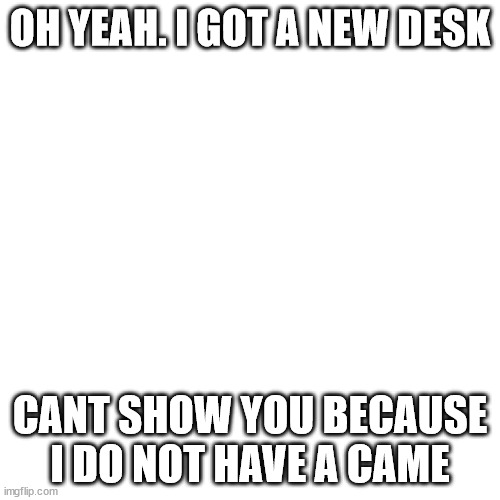 Blank Transparent Square | OH YEAH. I GOT A NEW DESK; CANT SHOW YOU BECAUSE I DO NOT HAVE A CAME | image tagged in memes,blank transparent square | made w/ Imgflip meme maker