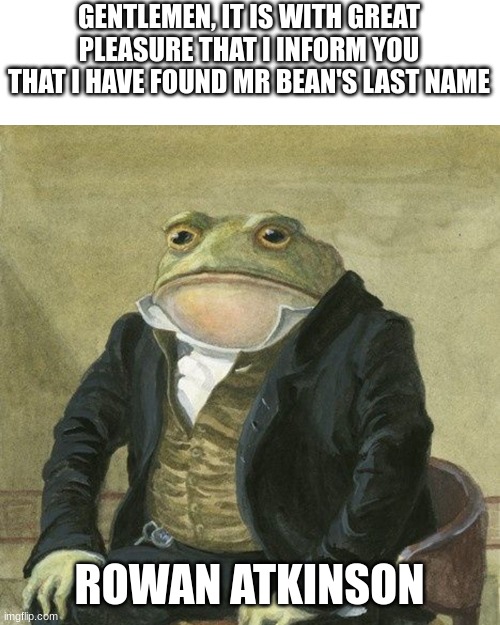 IVE DONE IT | GENTLEMEN, IT IS WITH GREAT PLEASURE THAT I INFORM YOU THAT I HAVE FOUND MR BEAN'S LAST NAME; ROWAN ATKINSON | image tagged in gentlemen it is with great pleasure to inform you that | made w/ Imgflip meme maker