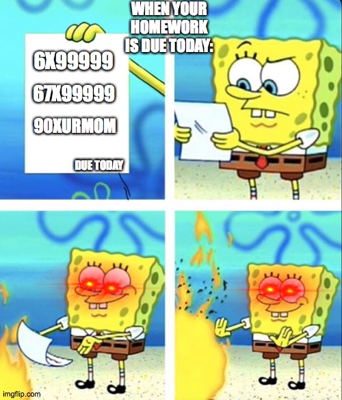 homework is finally gone!!!!!!!!!!!! | WHEN YOUR HOMEWORK IS DUE TODAY:; 6X99999; 67X99999; 90XURMOM; DUE TODAY | image tagged in spongebob yeet | made w/ Imgflip meme maker