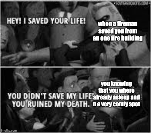 Hey I saved your life |  when a fireman saved you from an one fire building; you knowing that you where already asleep and n a very comfy spot | image tagged in hey i saved your life | made w/ Imgflip meme maker