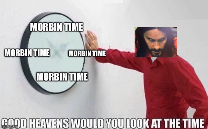 Good Heavens Would You Look At The Time | MORBIN TIME; MORBIN TIME; MORBIN TIME; MORBIN TIME | image tagged in good heavens would you look at the time | made w/ Imgflip meme maker