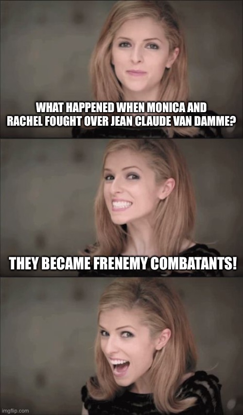 Bad Pun Anna Kendrick | WHAT HAPPENED WHEN MONICA AND RACHEL FOUGHT OVER JEAN CLAUDE VAN DAMME? THEY BECAME FRENEMY COMBATANTS! | image tagged in memes,bad pun anna kendrick,friends | made w/ Imgflip meme maker