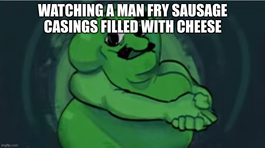 twoshu | WATCHING A MAN FRY SAUSAGE CASINGS FILLED WITH CHEESE | image tagged in twoshu | made w/ Imgflip meme maker