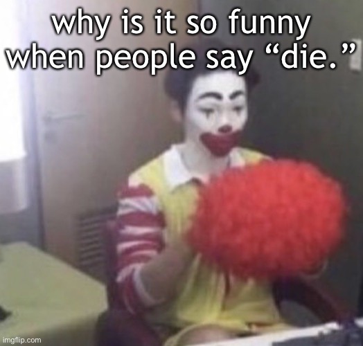 IT MAKES ME LAUGH SM AJAJHAHHAHHAHAHJAHEYFGG#^@ | why is it so funny when people say “die.” | image tagged in me asf | made w/ Imgflip meme maker