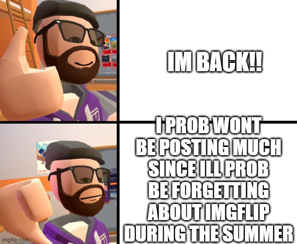 Frank_ | IM BACK!! I PROB WONT BE POSTING MUCH SINCE ILL PROB BE FORGETTING ABOUT IMGFLIP DURING THE SUMMER | image tagged in frank_,summer is here,im back,recroom,funny | made w/ Imgflip meme maker