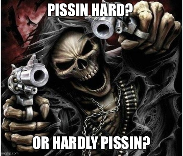 Wich one | PISSIN HARD? OR HARDLY PISSIN? | image tagged in badass skeleton | made w/ Imgflip meme maker