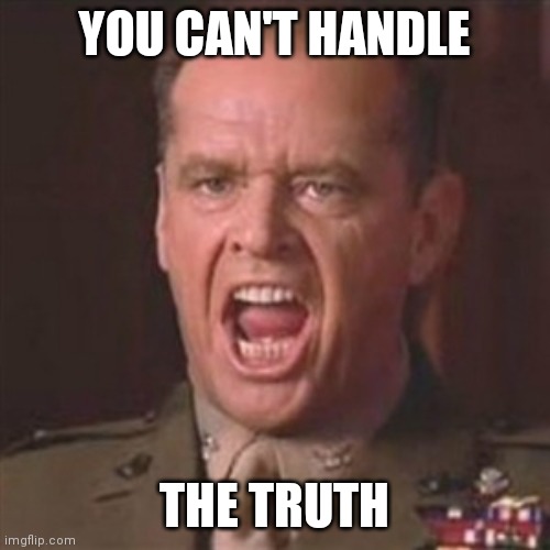 YOU CAN'T HANDLE THE TRUTH | image tagged in you can't handle the truth | made w/ Imgflip meme maker