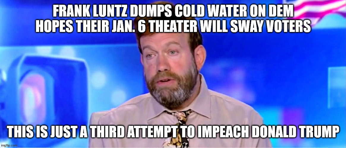 Strike THREE... |  FRANK LUNTZ DUMPS COLD WATER ON DEM HOPES THEIR JAN. 6 THEATER WILL SWAY VOTERS; THIS IS JUST A THIRD ATTEMPT TO IMPEACH DONALD TRUMP | image tagged in democrat,failure | made w/ Imgflip meme maker
