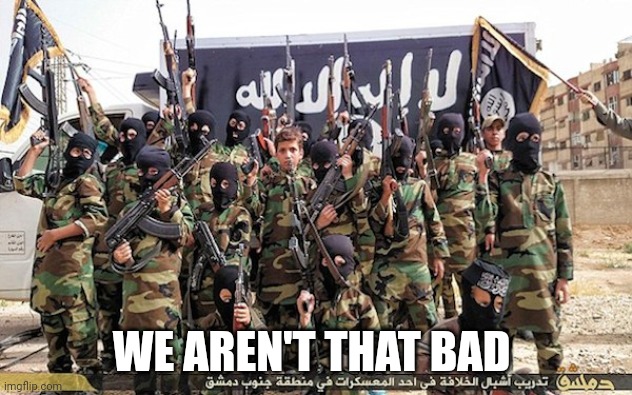ISIS = Bad People | WE AREN'T THAT BAD | image tagged in isis bad people | made w/ Imgflip meme maker