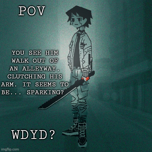 YOU SEE HIM WALK OUT OF AN ALLEYWAY, CLUTCHING HIS ARM. IT SEEMS TO BE... SPARKING? POV; WDYD? | image tagged in stop reading the tags,seriously stop reading the tags there's no point | made w/ Imgflip meme maker