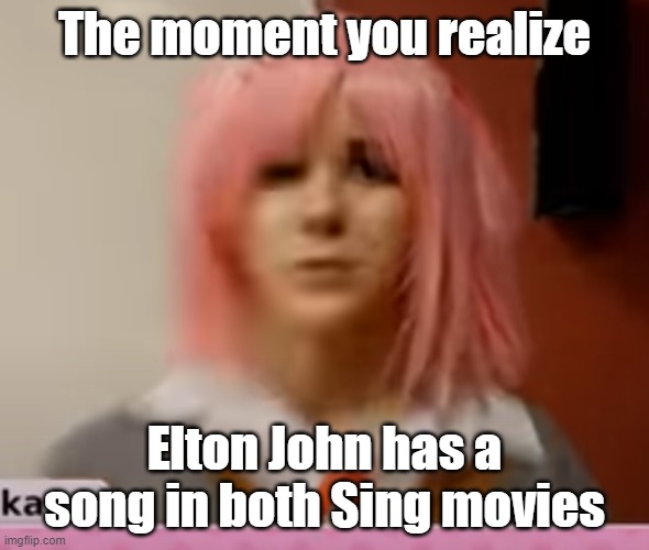 Illumination, get more creative with the song choices. | The moment you realize; Elton John has a song in both Sing movies | image tagged in surprised natsuki,sing,sing 2 | made w/ Imgflip meme maker