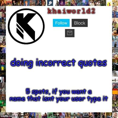 it's been a while too | doing incorrect quotes; 5 spots, if you want a name that isnt your user type it | image tagged in khaiworld template viforgor | made w/ Imgflip meme maker