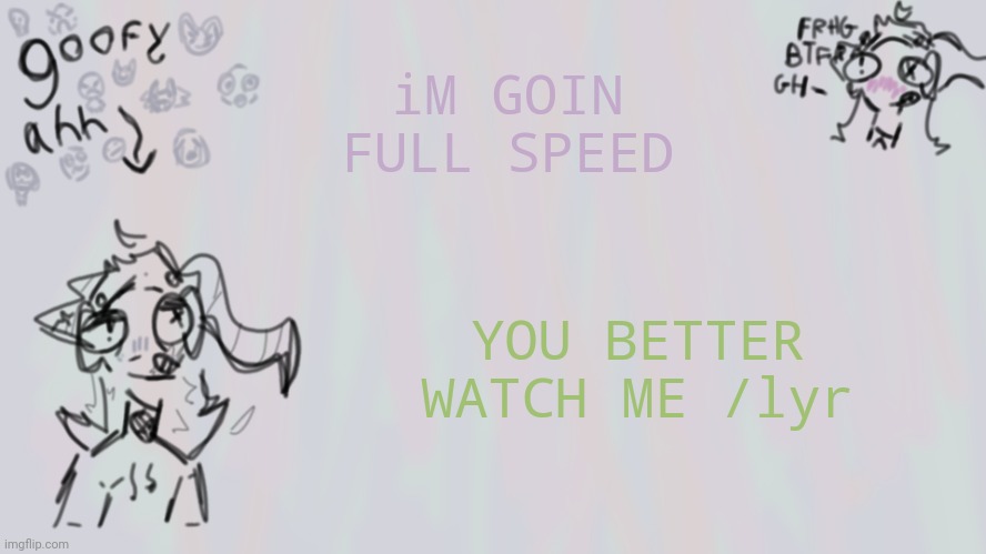 M | iM GOIN FULL SPEED; YOU BETTER WATCH ME /lyr | image tagged in goofy lil temp | made w/ Imgflip meme maker