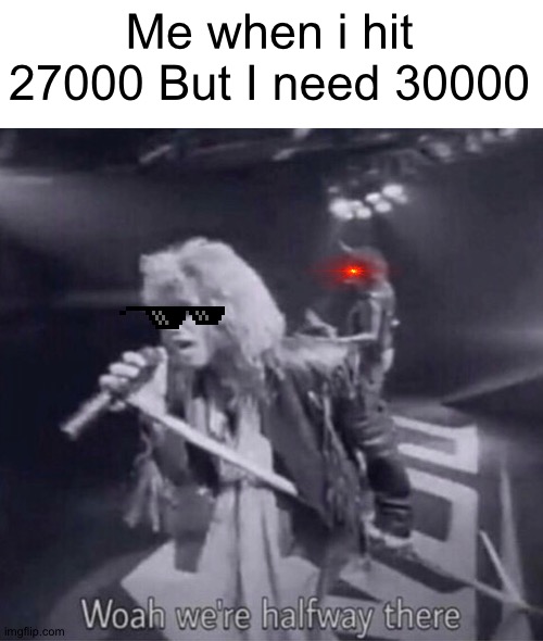2700? | Me when i hit 27000 But I need 30000 | image tagged in whoa we're halfway there | made w/ Imgflip meme maker