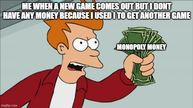 Shut Up And Take My Money Fry | ME WHEN A NEW GAME COMES OUT BUT I DONT HAVE ANY MONEY BECAUSE I USED I TO GET ANOTHER GAME; MONOPOLY MONEY | image tagged in memes,shut up and take my money fry | made w/ Imgflip meme maker