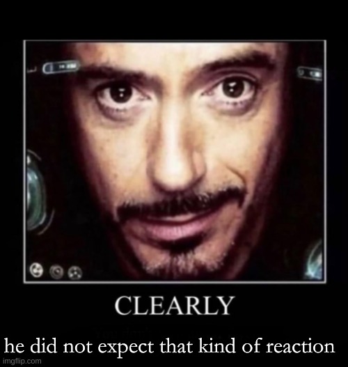 Clearly | he did not expect that kind of reaction | image tagged in clearly | made w/ Imgflip meme maker