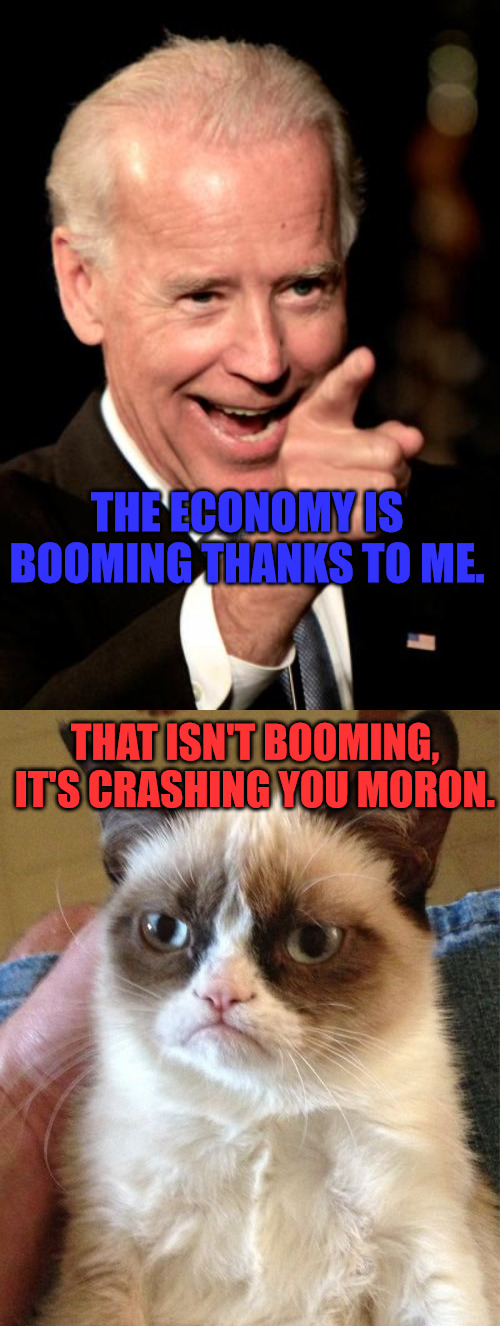 Crashing is not Booming | THE ECONOMY IS BOOMING THANKS TO ME. THAT ISN'T BOOMING, IT'S CRASHING YOU MORON. | image tagged in memes,smilin biden,grumpy cat | made w/ Imgflip meme maker