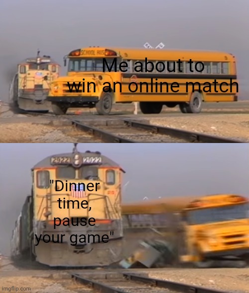 A train hitting a school bus | Me about to win an online match; "Dinner time, pause your game" | image tagged in a train hitting a school bus | made w/ Imgflip meme maker