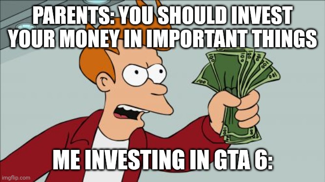 Shut Up And Take My Money Fry | PARENTS: YOU SHOULD INVEST YOUR MONEY IN IMPORTANT THINGS; ME INVESTING IN GTA 6: | image tagged in memes,shut up and take my money fry | made w/ Imgflip meme maker