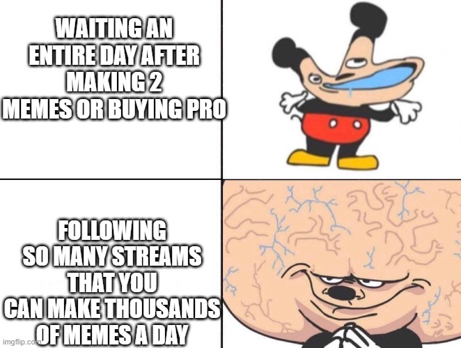 Big Brain Mickey | WAITING AN ENTIRE DAY AFTER MAKING 2 MEMES OR BUYING PRO; FOLLOWING SO MANY STREAMS THAT YOU CAN MAKE THOUSANDS OF MEMES A DAY | image tagged in big brain mickey,stop reading the tags,oh wow are you actually reading these tags | made w/ Imgflip meme maker