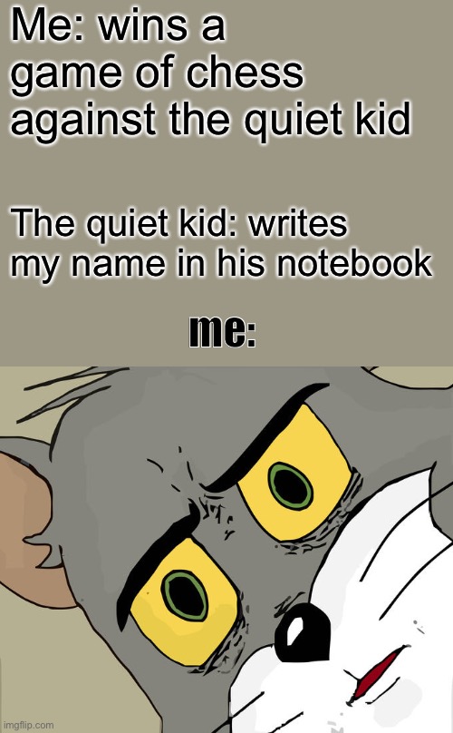 Unsettled Tom Meme | Me: wins a game of chess against the quiet kid; The quiet kid: writes my name in his notebook; me: | image tagged in memes,unsettled tom | made w/ Imgflip meme maker