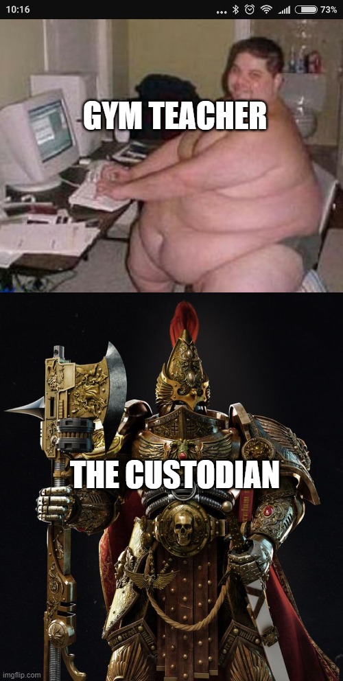yes | GYM TEACHER; THE CUSTODIAN | image tagged in fat man at work,adeptus custodes | made w/ Imgflip meme maker