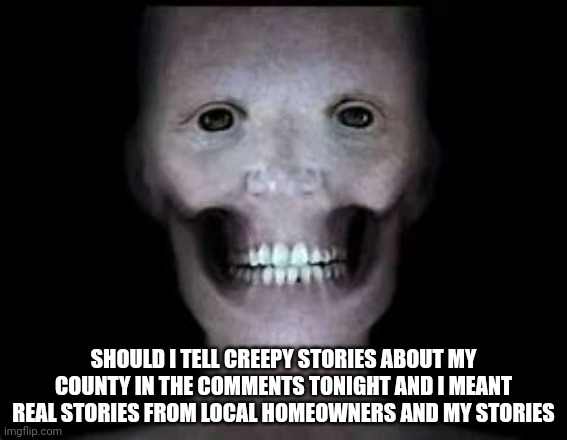 All real and confirmed. Don't move to Tooele, Grantsville or South Rim  Utah | SHOULD I TELL CREEPY STORIES ABOUT MY COUNTY IN THE COMMENTS TONIGHT AND I MEANT REAL STORIES FROM LOCAL HOMEOWNERS AND MY STORIES | made w/ Imgflip meme maker