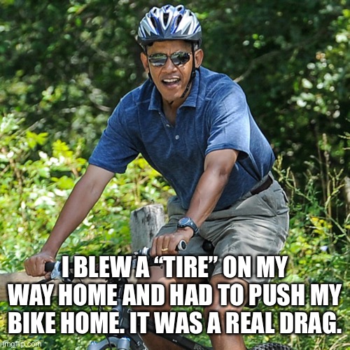 I BLEW A “TIRE” ON MY WAY HOME AND HAD TO PUSH MY BIKE HOME. IT WAS A REAL DRAG. | made w/ Imgflip meme maker