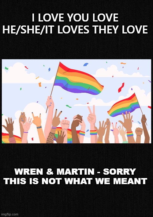 Not what we meant | I LOVE YOU LOVE HE/SHE/IT LOVES THEY LOVE; WREN & MARTIN - SORRY THIS IS NOT WHAT WE MEANT | image tagged in funny,funny memes | made w/ Imgflip meme maker