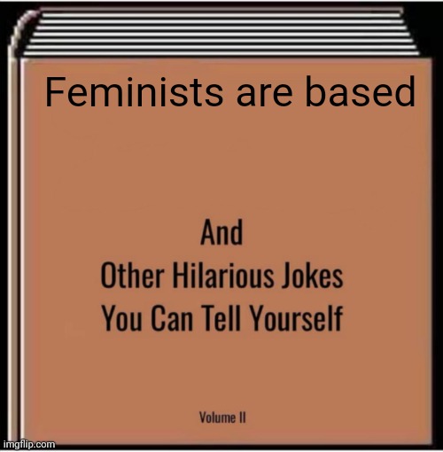 And other hilarious jokes you can tell yourself | Feminists are based | image tagged in and other hilarious jokes you can tell yourself | made w/ Imgflip meme maker