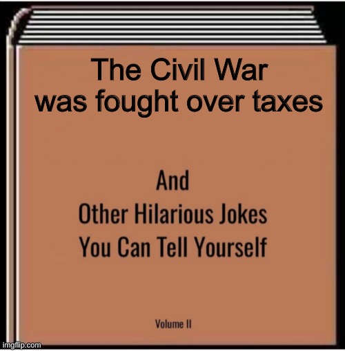 And other hilarious jokes you can tell yourself | The Civil War was fought over taxes | image tagged in and other hilarious jokes you can tell yourself | made w/ Imgflip meme maker
