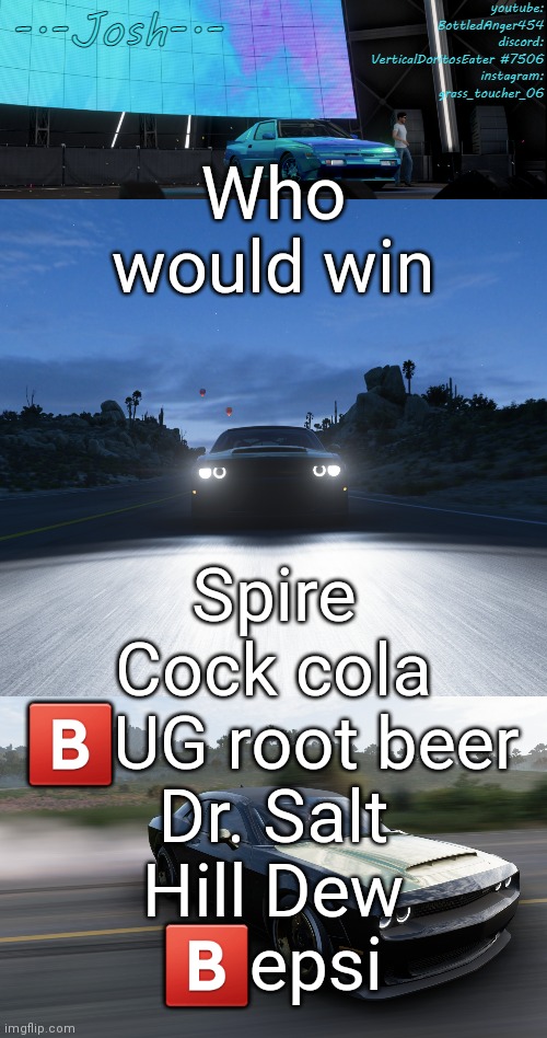 Ripoff sodas | Who would win; Spire
Cock cola
🅱️UG root beer
Dr. Salt
Hill Dew
🅱️epsi | image tagged in josh's fh5 temp by josh,ripoff sodas | made w/ Imgflip meme maker