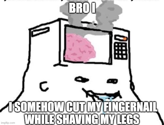 Only I can manage to do something like that smh | BRO I; I SOMEHOW CUT MY FINGERNAIL WHILE SHAVING MY LEGS | image tagged in microwave brain | made w/ Imgflip meme maker