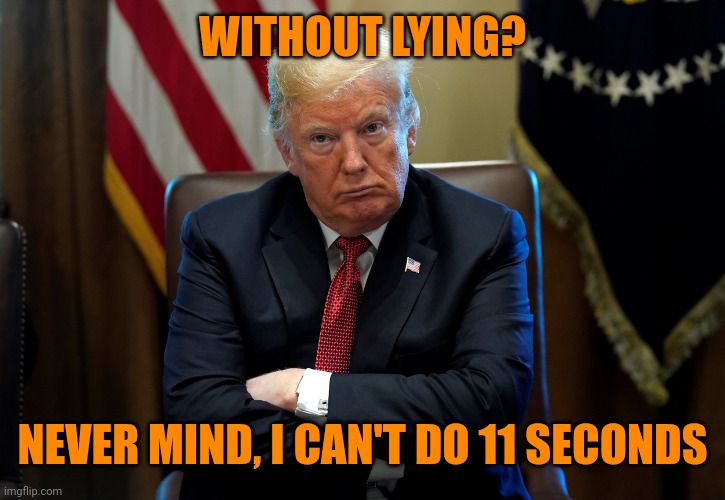 Guilty trump | WITHOUT LYING? NEVER MIND, I CAN'T DO 11 SECONDS | image tagged in guilty trump | made w/ Imgflip meme maker