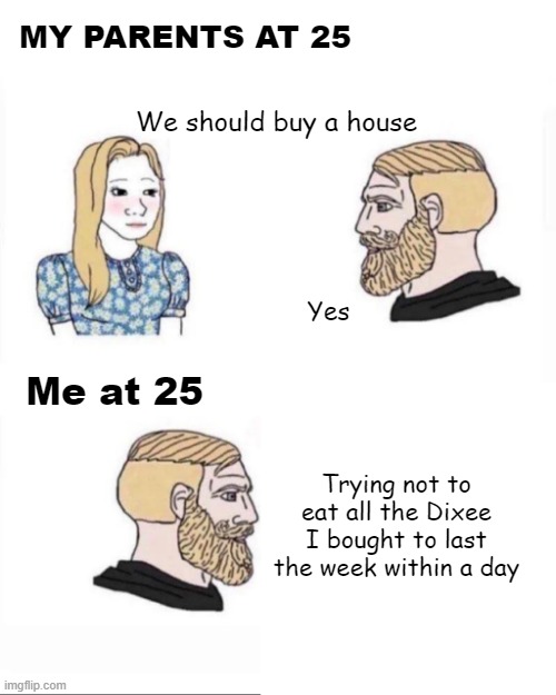 Dixee Meme | MY PARENTS AT 25; We should buy a house; Yes; Me at 25; Trying not to eat all the Dixee I bought to last the week within a day | image tagged in my parents at age | made w/ Imgflip meme maker