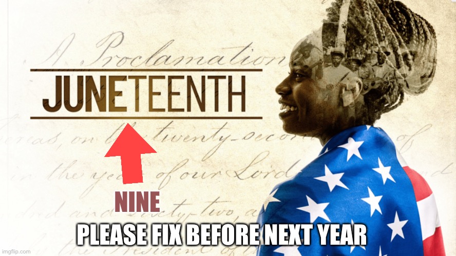 Juneteenth |  NINE; PLEASE FIX BEFORE NEXT YEAR | image tagged in juneteenth | made w/ Imgflip meme maker