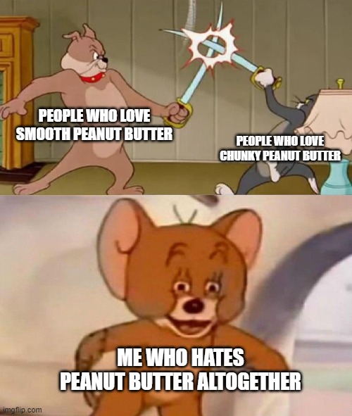 I am Jerry the mouse! |  PEOPLE WHO LOVE SMOOTH PEANUT BUTTER; PEOPLE WHO LOVE CHUNKY PEANUT BUTTER; ME WHO HATES PEANUT BUTTER ALTOGETHER | image tagged in tom and jerry swordfight | made w/ Imgflip meme maker