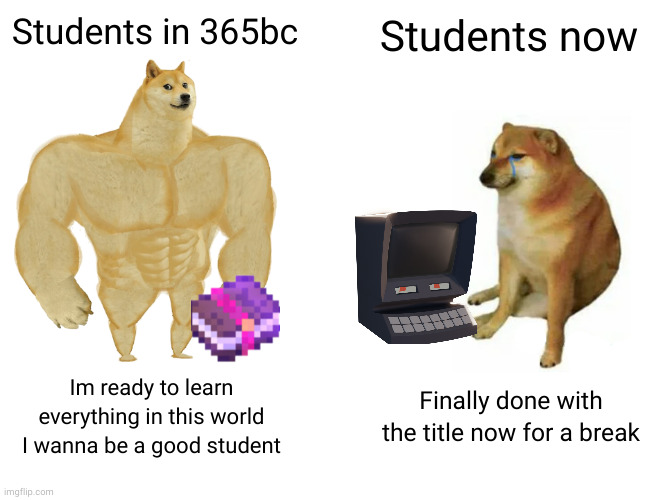 true | Students in 365bc; Students now; Im ready to learn everything in this world I wanna be a good student; Finally done with the title now for a break | image tagged in memes,buff doge vs cheems | made w/ Imgflip meme maker