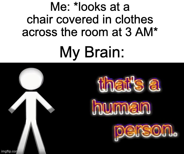 don't lie and say that you didn't hear the actual sound from the video in your head | Me: *looks at a chair covered in clothes across the room at 3 AM*; My Brain: | image tagged in blank white template,that's a human person,memes,funny memes,funny | made w/ Imgflip meme maker