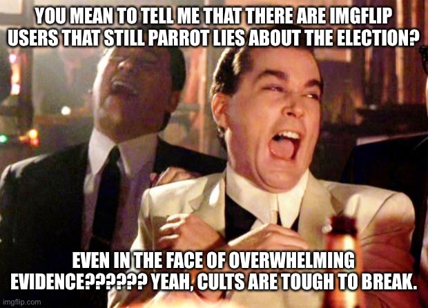 Goodfellas Laugh | YOU MEAN TO TELL ME THAT THERE ARE IMGFLIP USERS THAT STILL PARROT LIES ABOUT THE ELECTION? EVEN IN THE FACE OF OVERWHELMING EVIDENCE?????? YEAH, CULTS ARE TOUGH TO BREAK. | image tagged in goodfellas laugh | made w/ Imgflip meme maker